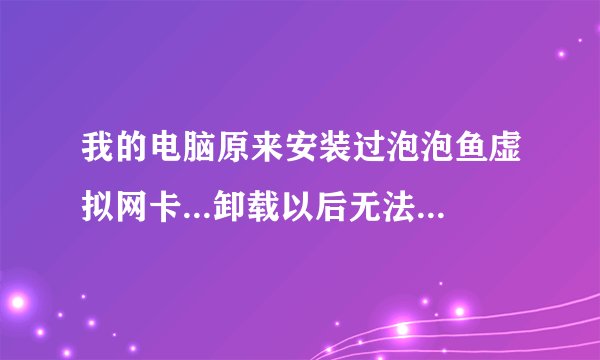 我的电脑原来安装过泡泡鱼虚拟网卡...卸载以后无法自动获取ip 求解决方法 （不要说设置固定ip）