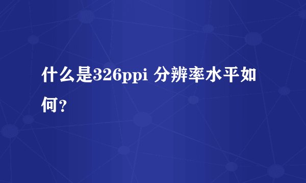 什么是326ppi 分辨率水平如何？