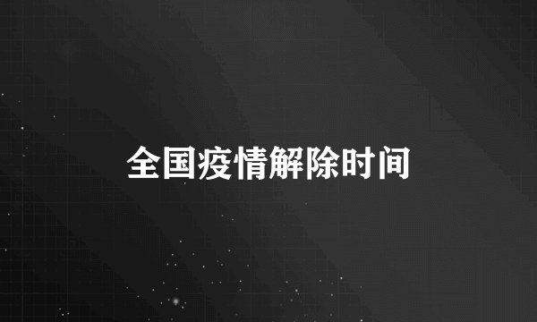 全国疫情解除时间