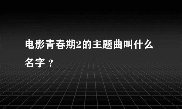 电影青春期2的主题曲叫什么名字 ？