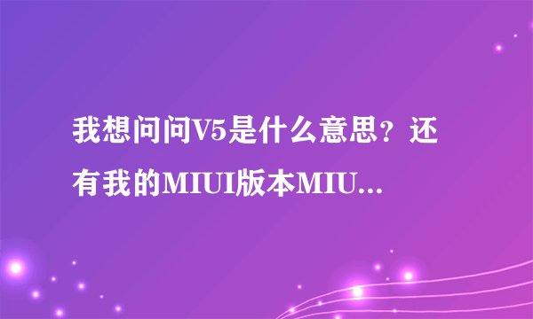 我想问问V5是什么意思？还有我的MIUI版本MIUI-3.3.29.是什么意思？能升到V5吗？