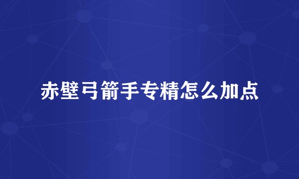 赤壁弓箭手专精怎么加点