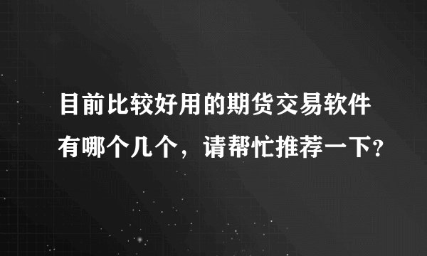 目前比较好用的期货交易软件有哪个几个，请帮忙推荐一下？