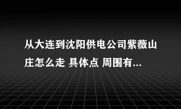 从大连到沈阳供电公司紫薇山庄怎么走 具体点 周围有什么住宿的吃的玩的地方