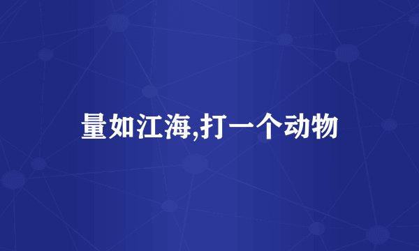量如江海,打一个动物