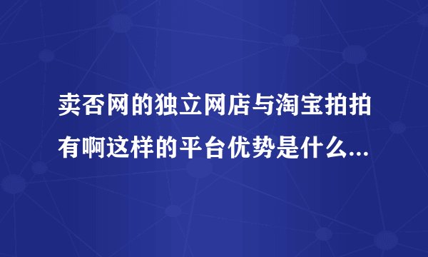 卖否网的独立网店与淘宝拍拍有啊这样的平台优势是什么有什么困难？？