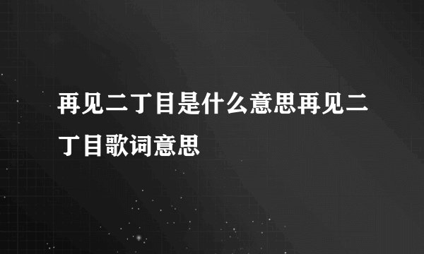 再见二丁目是什么意思再见二丁目歌词意思