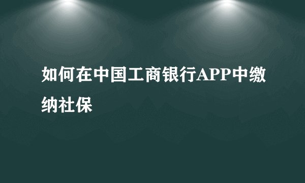如何在中国工商银行APP中缴纳社保