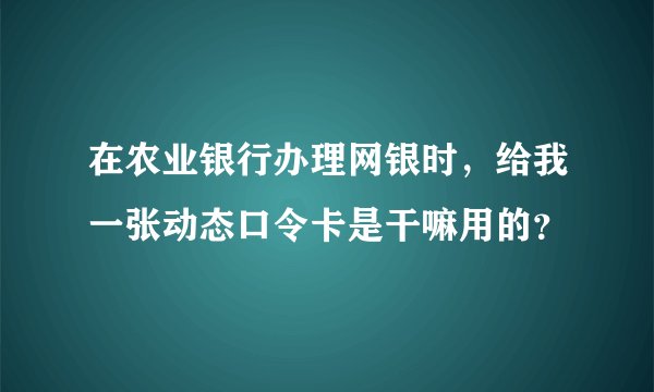 在农业银行办理网银时，给我一张动态口令卡是干嘛用的？