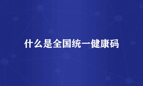 什么是全国统一健康码