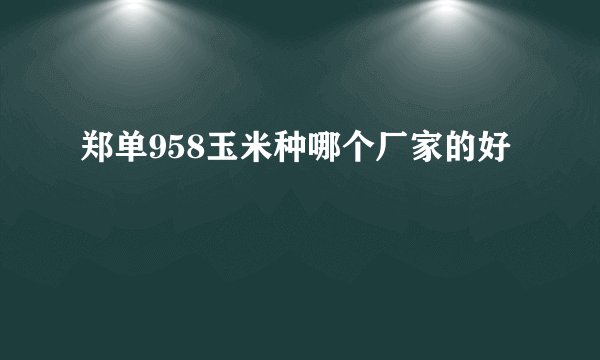 郑单958玉米种哪个厂家的好