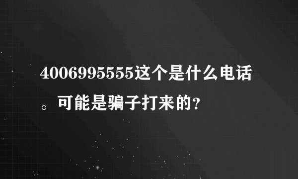 4006995555这个是什么电话。可能是骗子打来的？