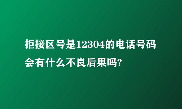 拒接区号是12304的电话号码会有什么不良后果吗?