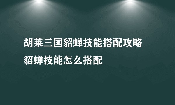 胡莱三国貂蝉技能搭配攻略 貂蝉技能怎么搭配