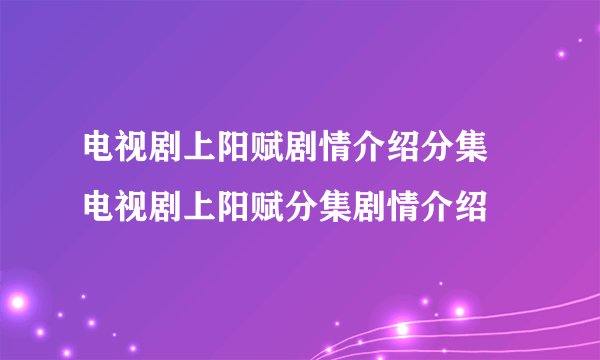 电视剧上阳赋剧情介绍分集 电视剧上阳赋分集剧情介绍