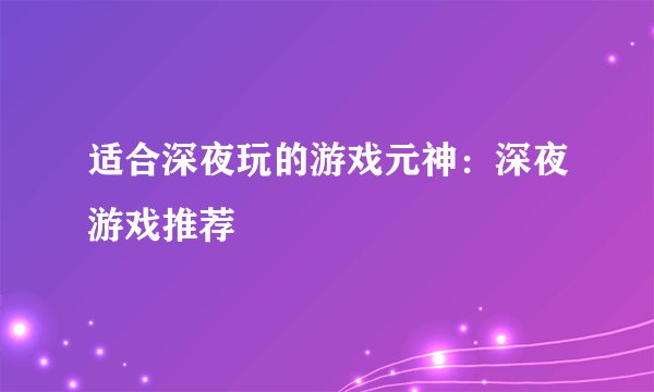 适合深夜玩的游戏元神：深夜游戏推荐