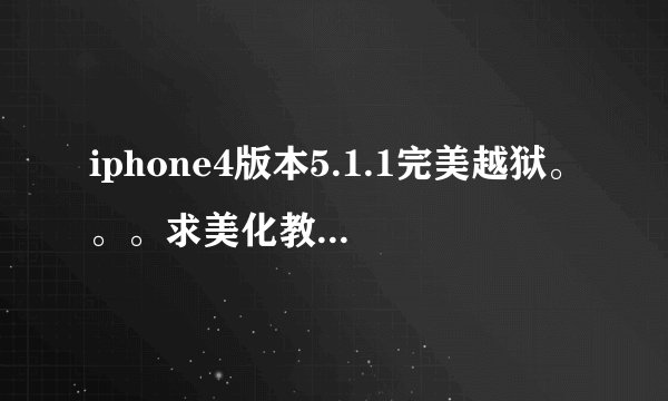 iphone4版本5.1.1完美越狱。。。求美化教程。。大神们帮帮忙。。。搞定给高分