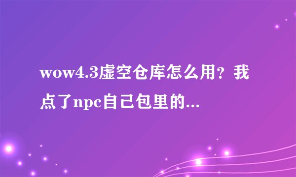 wow4.3虚空仓库怎么用？我点了npc自己包里的物品怎么拖不进去啊。求指教