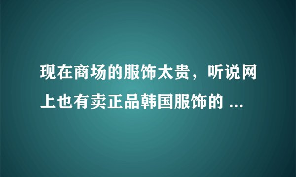现在商场的服饰太贵，听说网上也有卖正品韩国服饰的 价格也不错，谁有网站吗 ？