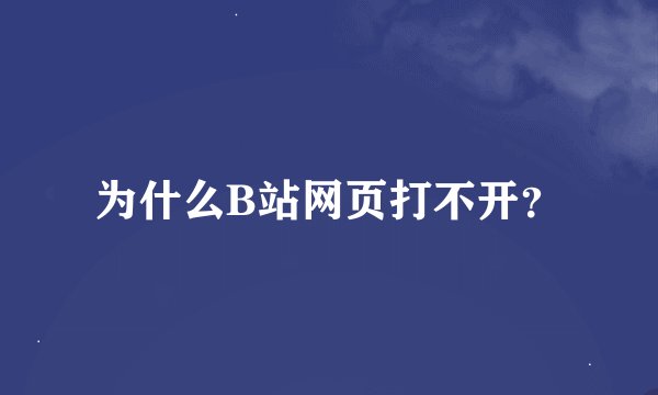 为什么B站网页打不开？