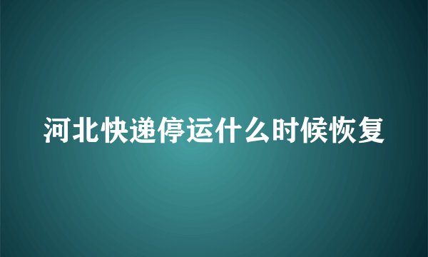 河北快递停运什么时候恢复