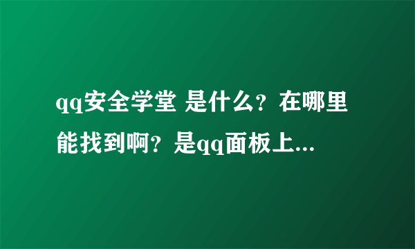 qq安全学堂 是什么？在哪里能找到啊？是qq面板上还是网页上还是qq电脑管家里啊？