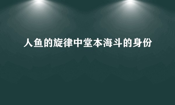 人鱼的旋律中堂本海斗的身份