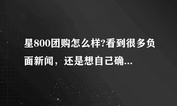 星800团购怎么样?看到很多负面新闻，还是想自己确认下这个网站到底怎么样？有没有亲身购买经历的？
