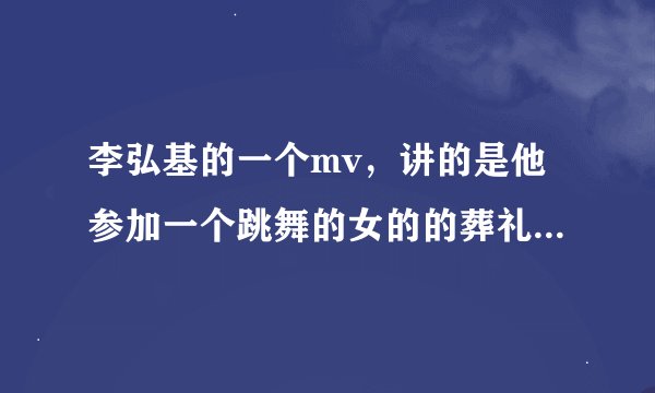李弘基的一个mv，讲的是他参加一个跳舞的女的的葬礼，结果出来后时间倒回他们认识的时候，后来那个女的
