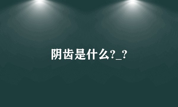 阴齿是什么?_?