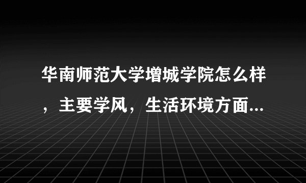 华南师范大学增城学院怎么样，主要学风，生活环境方面的，要客观一点。