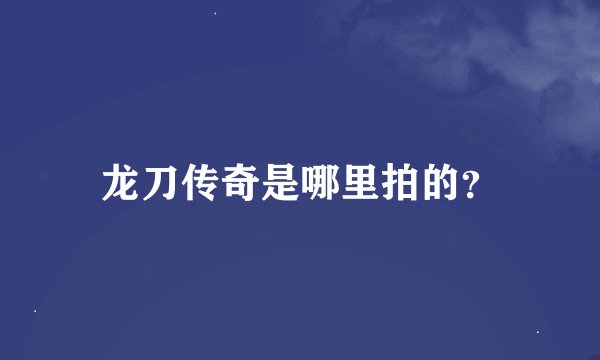 龙刀传奇是哪里拍的？