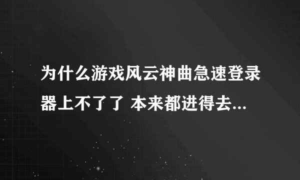 为什么游戏风云神曲急速登录器上不了了 本来都进得去的 昨天就进不去我以为过一天会好怎么今天还进不去啊