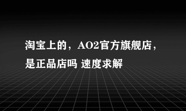 淘宝上的，AO2官方旗舰店，是正品店吗 速度求解