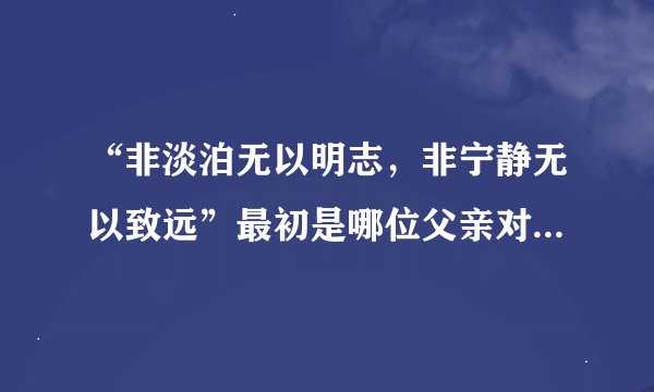 “非淡泊无以明志，非宁静无以致远”最初是哪位父亲对孩子的教导？