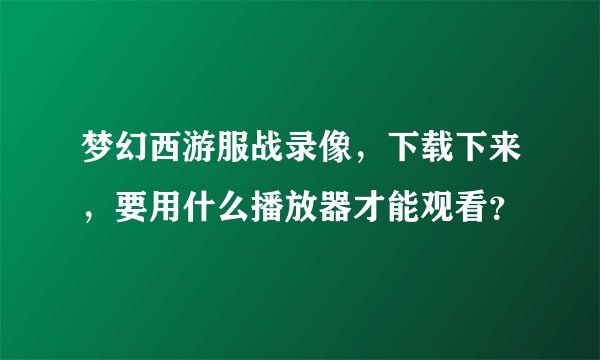 梦幻西游服战录像，下载下来，要用什么播放器才能观看？