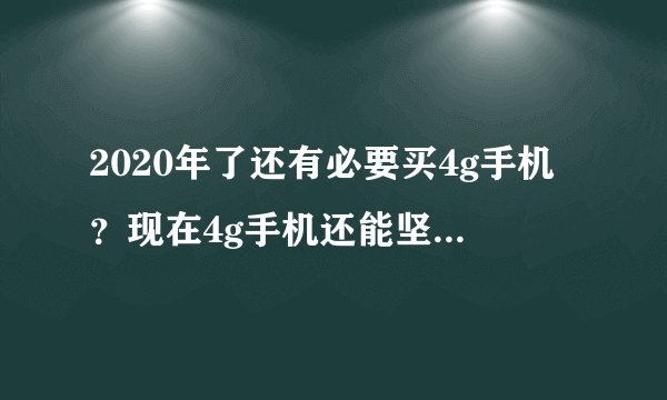 2020年了还有必要买4g手机？现在4g手机还能坚持几年？
