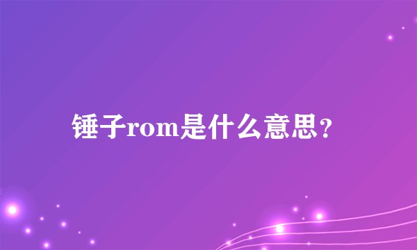 锤子rom是什么意思？