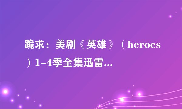 跪求：美剧《英雄》（heroes）1-4季全集迅雷下载种子，中文字幕，清晰的，谢谢！