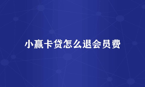 小赢卡贷怎么退会员费