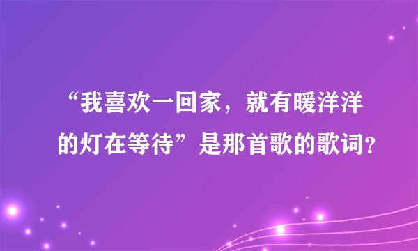 “我喜欢一回家，就有暖洋洋的灯在等待”是那首歌的歌词？
