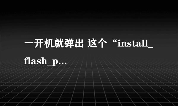 一开机就弹出 这个“install_flash_player_10_active_x.exe”  （一个图标）  可以删么？