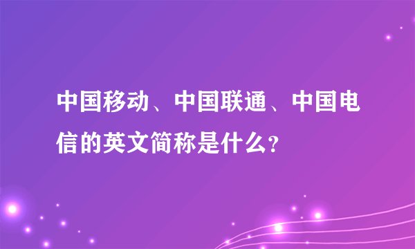 中国移动、中国联通、中国电信的英文简称是什么？
