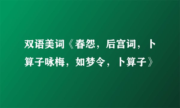 双语美词《春怨，后宫词，卜算子咏梅，如梦令，卜算子》
