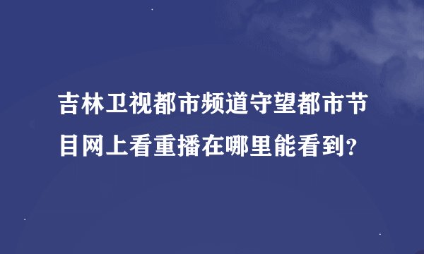 吉林卫视都市频道守望都市节目网上看重播在哪里能看到？