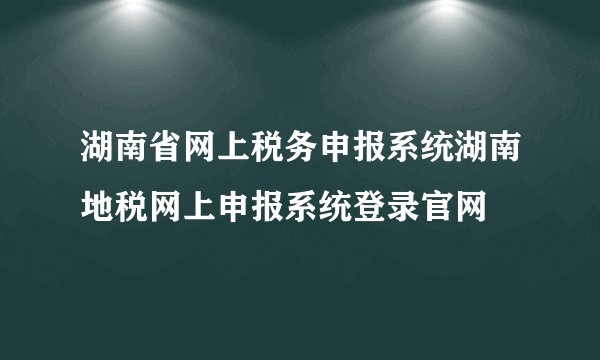 湖南省网上税务申报系统湖南地税网上申报系统登录官网