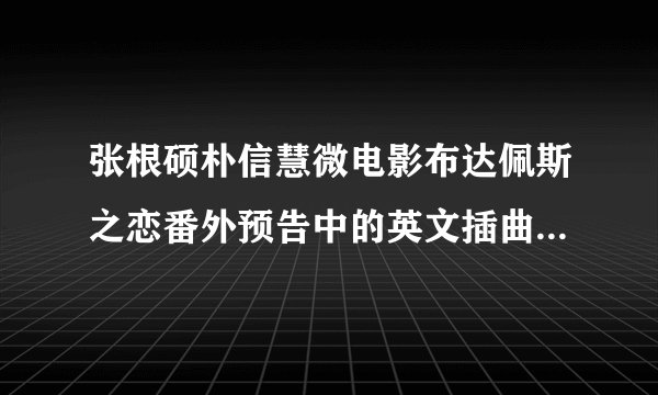 张根硕朴信慧微电影布达佩斯之恋番外预告中的英文插曲叫什么名字