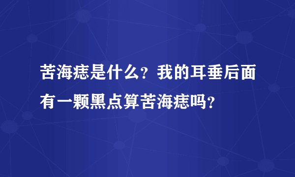 苦海痣是什么？我的耳垂后面有一颗黑点算苦海痣吗？