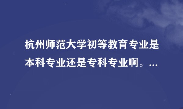 杭州师范大学初等教育专业是本科专业还是专科专业啊。有招专科生的嘛？
