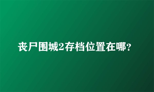 丧尸围城2存档位置在哪？